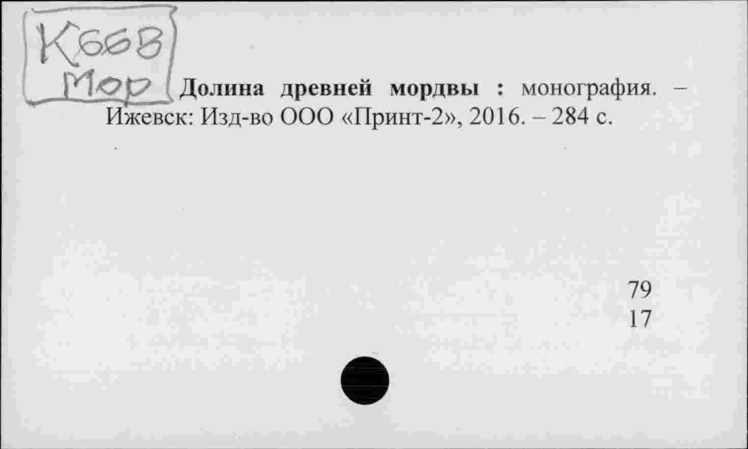 ﻿Долина древней мордвы : монография. -Ижевск: Изд-во ООО «Принт-2», 2016. - 284 с.
79
17